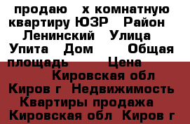 продаю 3-х комнатную квартиру ЮЗР › Район ­ Ленинский › Улица ­ Упита › Дом ­ 4 › Общая площадь ­ 64 › Цена ­ 3 200 000 - Кировская обл., Киров г. Недвижимость » Квартиры продажа   . Кировская обл.,Киров г.